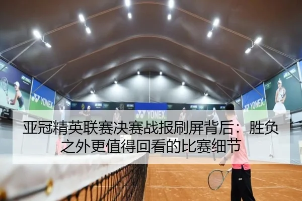 亚冠精英联赛决赛战报刷屏背后：胜负之外更值得回看的比赛细节